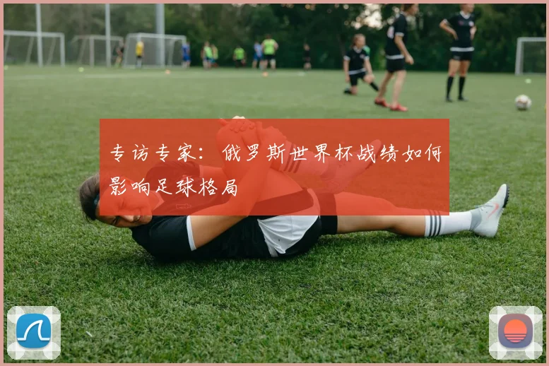 专访专家：俄罗斯世界杯战绩如何影响足球格局