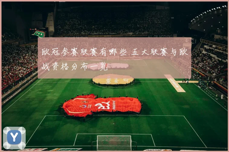 欧冠参赛联赛有哪些 五大联赛与欧战资格分布一览