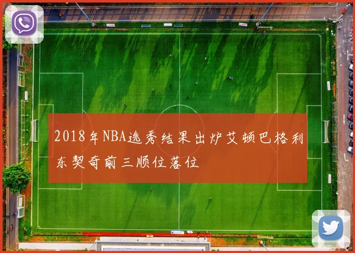 2018年NBA选秀结果出炉艾顿巴格利东契奇前三顺位落位