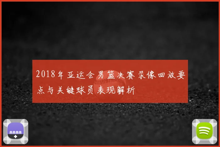2018年亚运会男篮决赛录像回放要点与关键球员表现解析