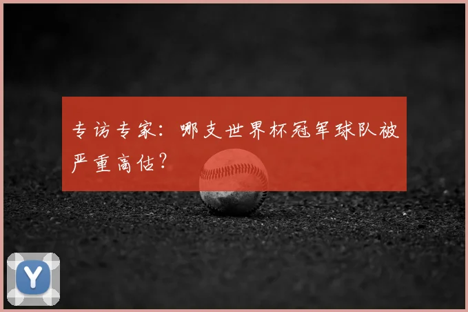 专访专家：哪支世界杯冠军球队被严重高估？