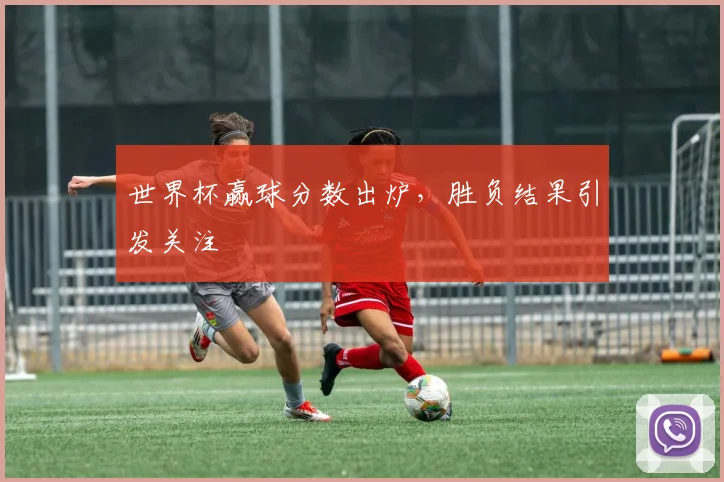 世界杯赢球分数出炉，胜负结果引发关注