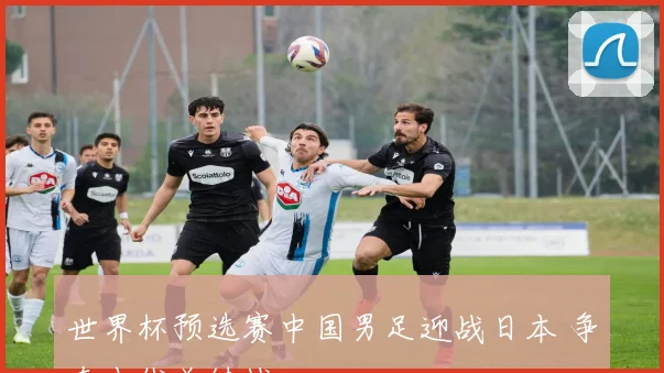 世界杯预选赛中国男足迎战日本 争夺出线关键战