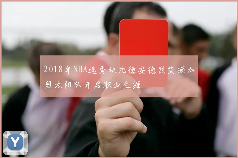 2018年NBA选秀状元德安德烈艾顿加盟太阳队开启职业生涯