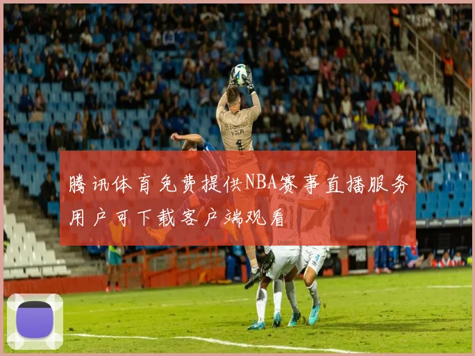 腾讯体育免费提供NBA赛事直播服务用户可下载客户端观看