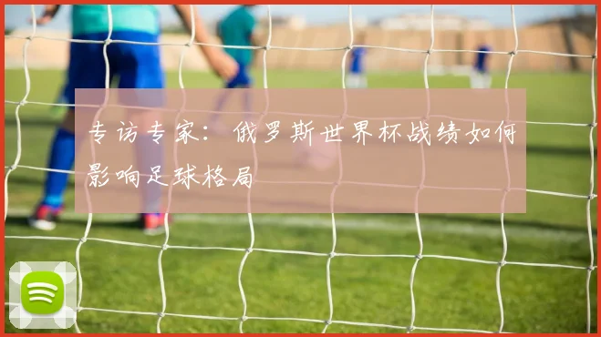 专访专家：俄罗斯世界杯战绩如何影响足球格局