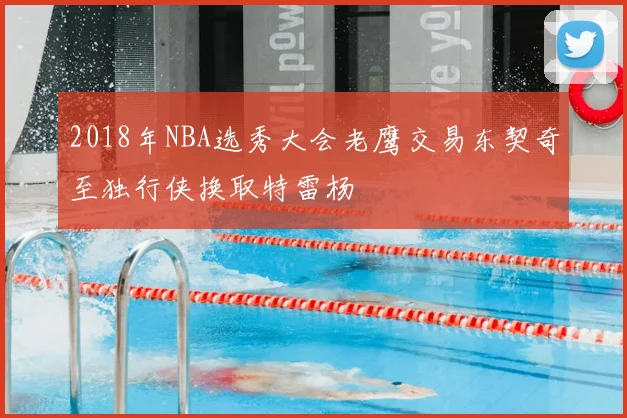 2018年NBA选秀大会老鹰交易东契奇至独行侠换取特雷杨