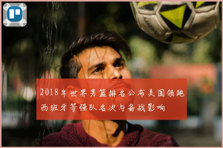 2018年世界男篮排名公布美国领跑西班牙等强队名次与备战影响