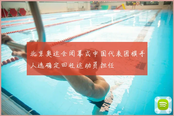 北京奥运会闭幕式中国代表团旗手人选确定田径运动员担任
