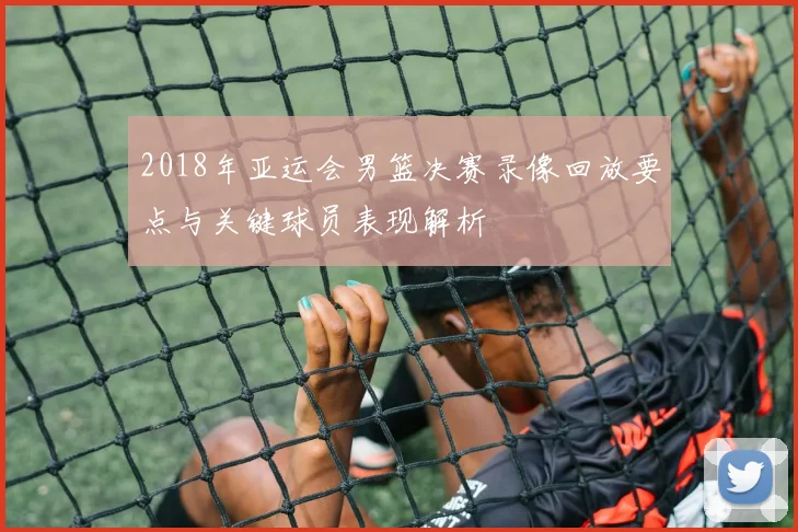 2018年亚运会男篮决赛录像回放要点与关键球员表现解析