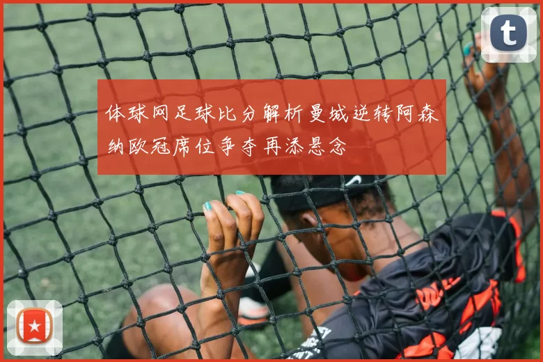 体球网足球比分解析曼城逆转阿森纳欧冠席位争夺再添悬念