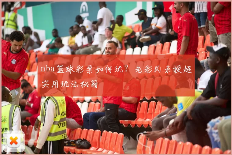 nba篮球彩票如何玩?老彩民亲授超实用玩法秘籍