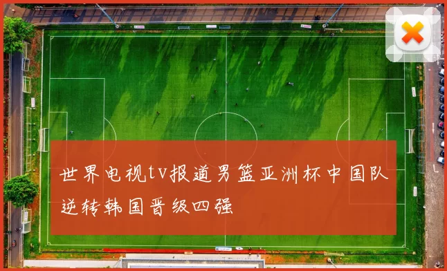 世界电视tv报道男篮亚洲杯中国队逆转韩国晋级四强