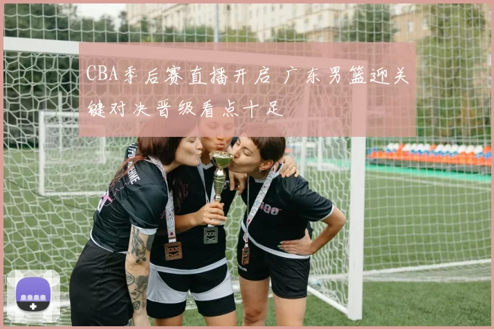 CBA季后赛直播开启 广东男篮迎关键对决晋级看点十足