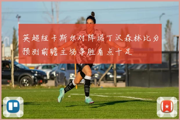 英超纽卡斯尔对阵诺丁汉森林比分预测前瞻主场争胜看点十足