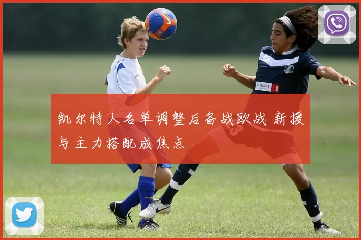 凯尔特人名单调整后备战欧战 新援与主力搭配成焦点