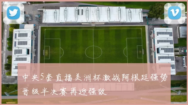 中央5套直播美洲杯激战阿根廷强势晋级半决赛再迎强敌