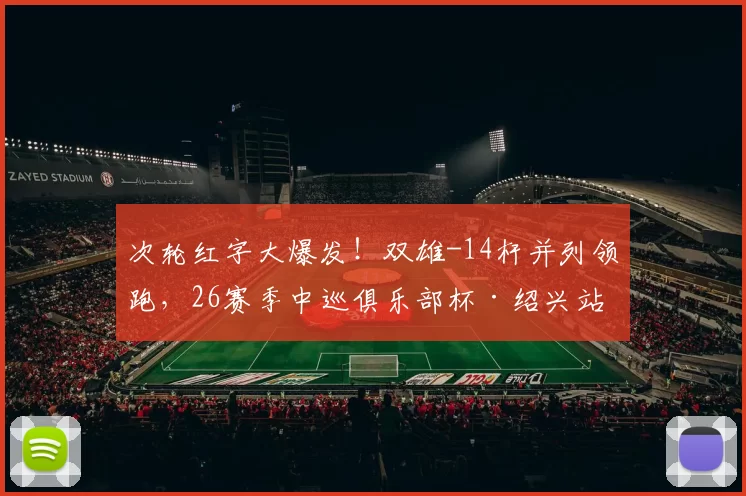 次轮红字大爆发！双雄-14杆并列领跑，26赛季中巡俱乐部杯·绍兴站同步开启