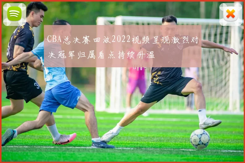 CBA总决赛回放2022视频呈现激烈对决冠军归属看点持续升温