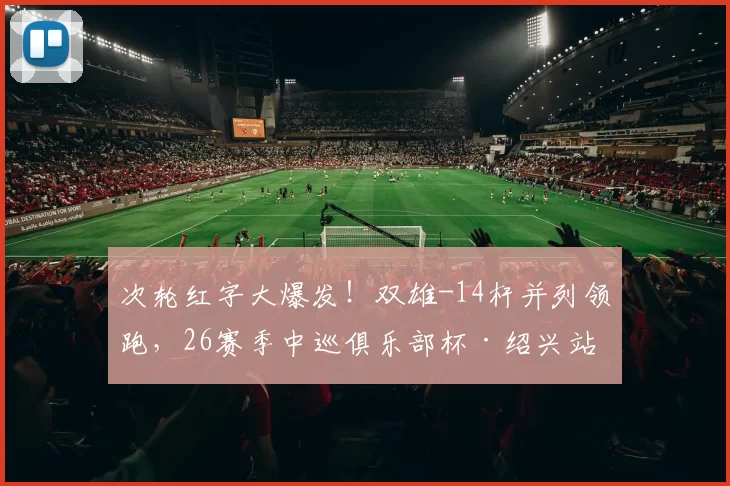 次轮红字大爆发！双雄-14杆并列领跑，26赛季中巡俱乐部杯·绍兴站同步开启