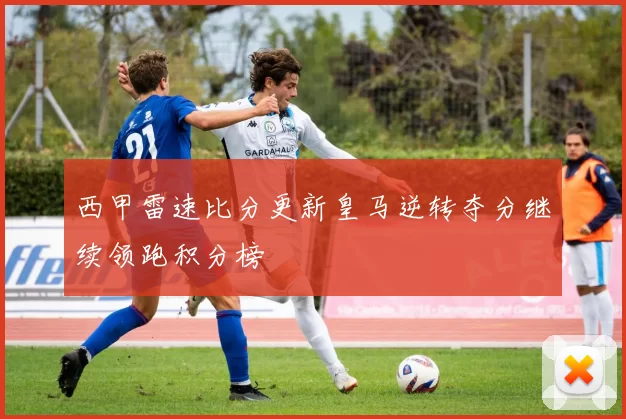 西甲雷速比分更新皇马逆转夺分继续领跑积分榜
