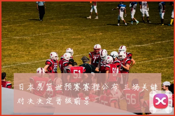 日本男篮世预赛赛程公布 三场关键对决决定晋级前景