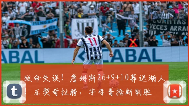 致命失误！詹姆斯26+9+10葬送湖人！东契奇拉胯，字母哥抢断制胜