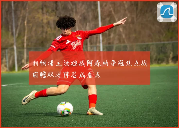 利物浦主场迎战阿森纳争冠焦点战前瞻双方阵容成看点