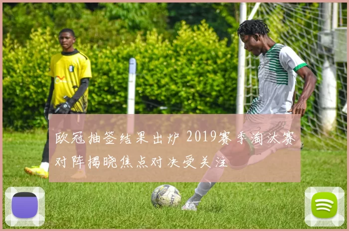 欧冠抽签结果出炉 2019赛季淘汰赛对阵揭晓焦点对决受关注