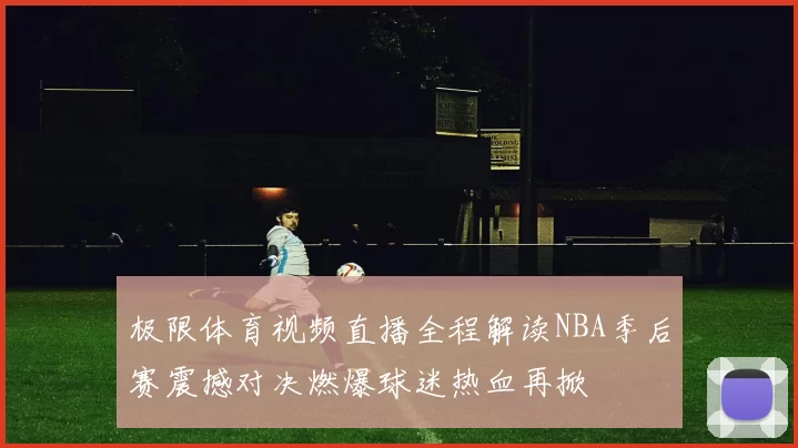 极限体育视频直播全程解读NBA季后赛震撼对决燃爆球迷热血再掀