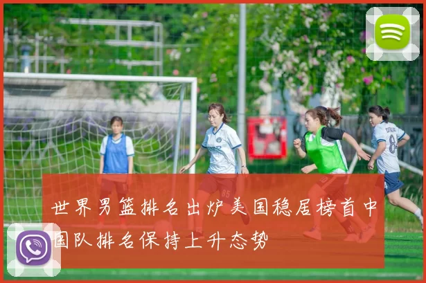 世界男篮排名出炉美国稳居榜首中国队排名保持上升态势