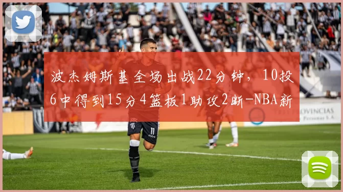 波杰姆斯基全场出战22分钟，10投6中得到15分4篮板1助攻2断-NBA新闻