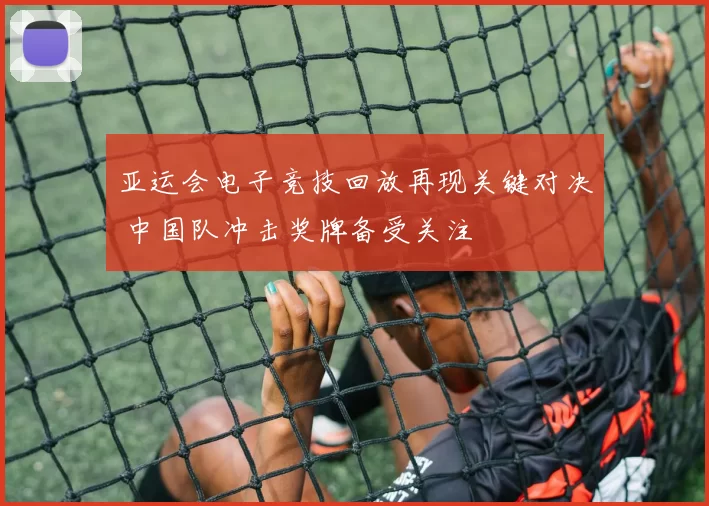 亚运会电子竞技回放再现关键对决 中国队冲击奖牌备受关注