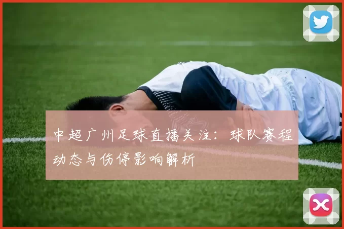 中超广州足球直播关注：球队赛程动态与伤停影响解析