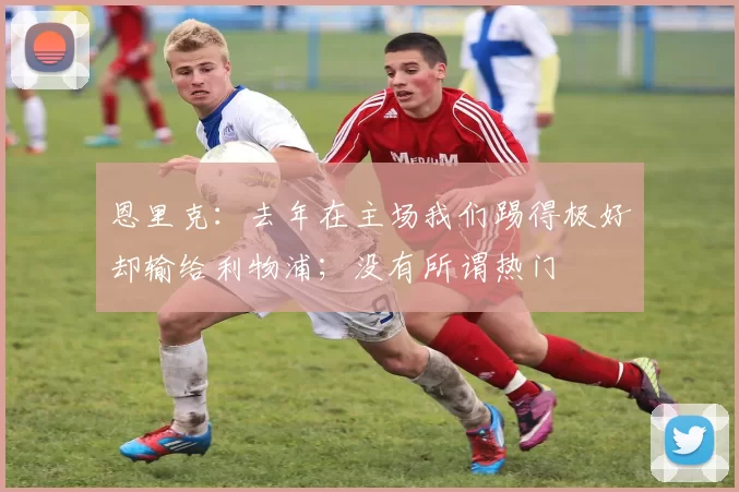 恩里克：去年在主场我们踢得极好却输给利物浦；没有所谓热门