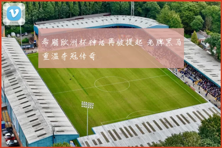 希腊欧洲杯神话再被提起 老牌黑马重温夺冠传奇