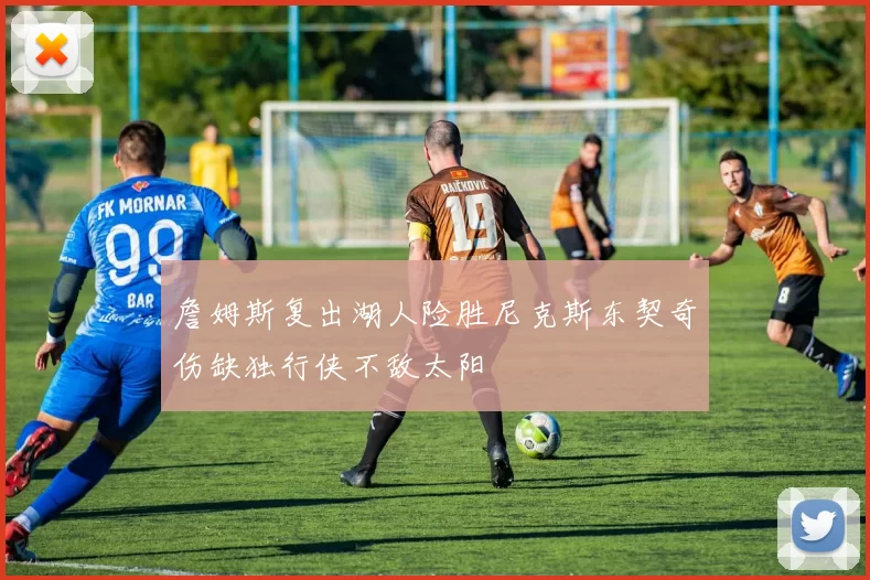 詹姆斯复出湖人险胜尼克斯东契奇伤缺独行侠不敌太阳