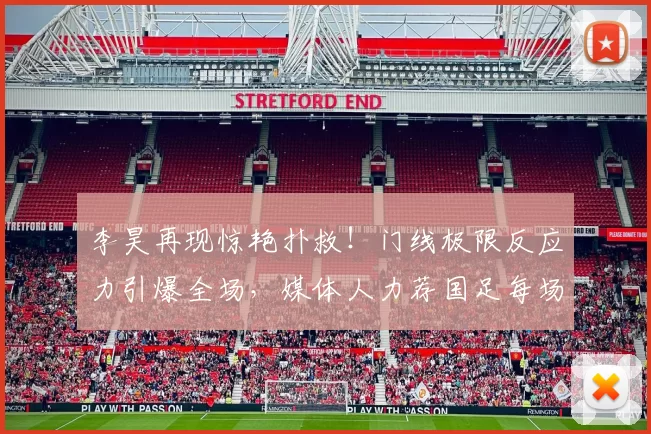 李昊再现惊艳扑救！门线极限反应力引爆全场，媒体人力荐国足每场首发_比赛_进球_朱马