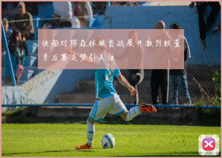 快船对阵森林狼首战展开激烈较量季后赛走势引关注