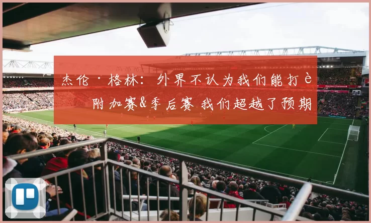 杰伦·格林：外界不认为我们能打进附加赛&季后赛 我们超越了预期