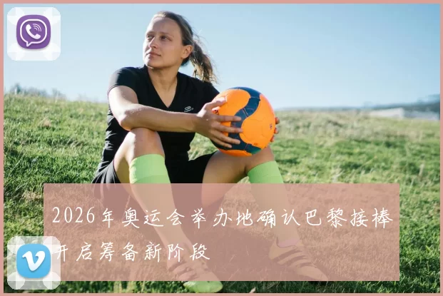 2026年奥运会举办地确认巴黎接棒开启筹备新阶段