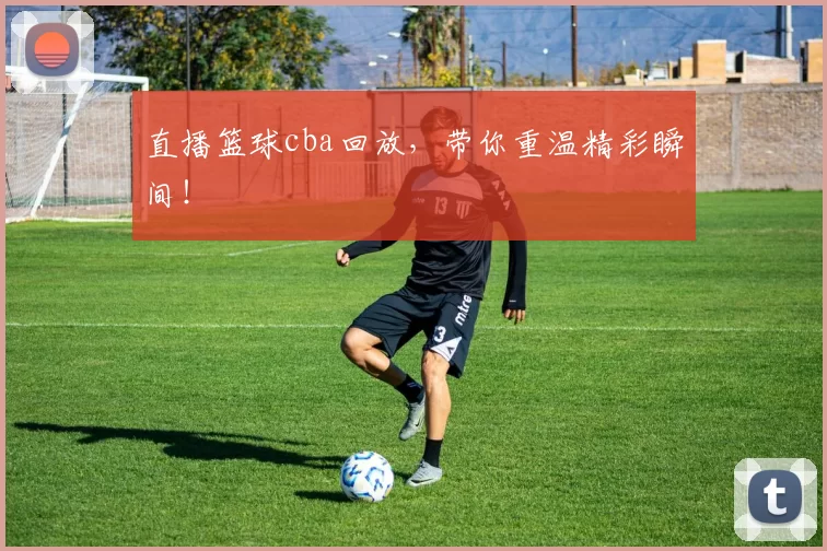 直播篮球cba回放,带你重温精彩瞬间!