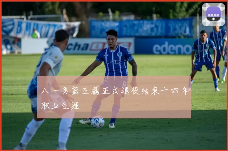 八一男篮王磊正式退役结束十四年职业生涯