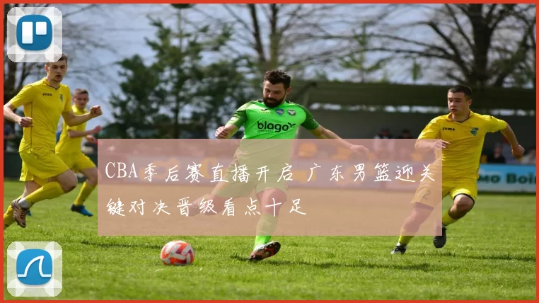 CBA季后赛直播开启 广东男篮迎关键对决晋级看点十足
