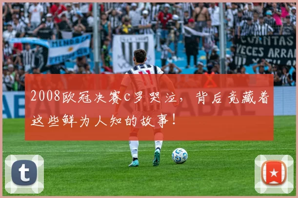 2008欧冠决赛c罗哭泣，背后竟藏着这些鲜为人知的故事！