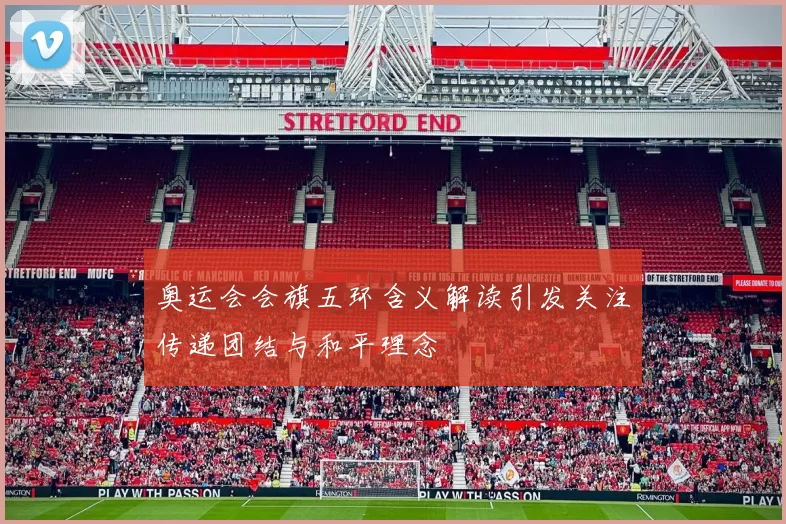 奥运会会旗五环含义解读引发关注传递团结与和平理念