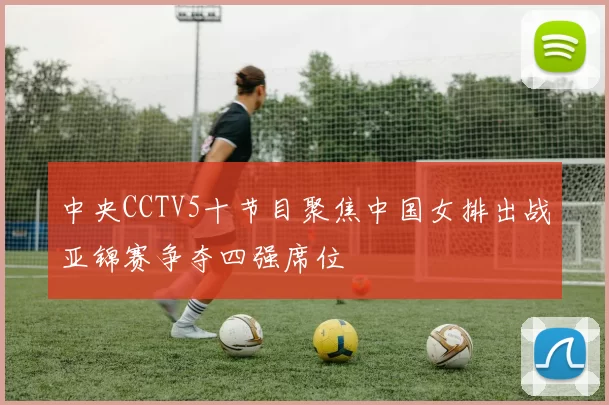 中央CCTV5十节目聚焦中国女排出战亚锦赛争夺四强席位