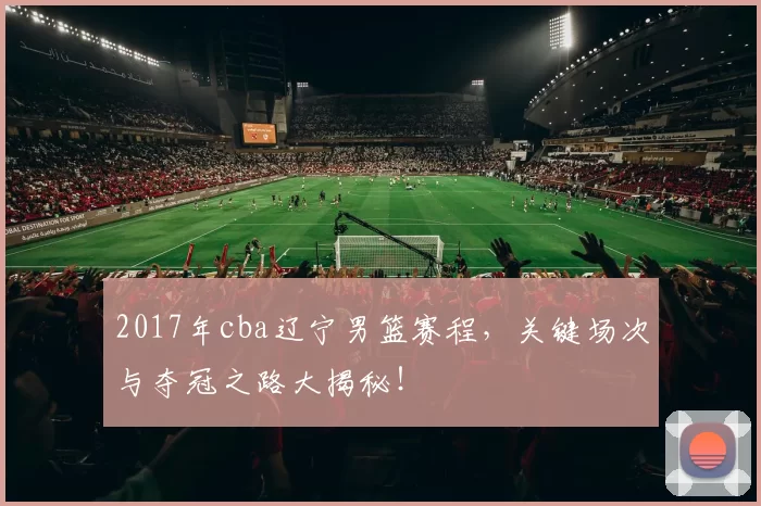 2017年cba辽宁男篮赛程，关键场次与夺冠之路大揭秘！
