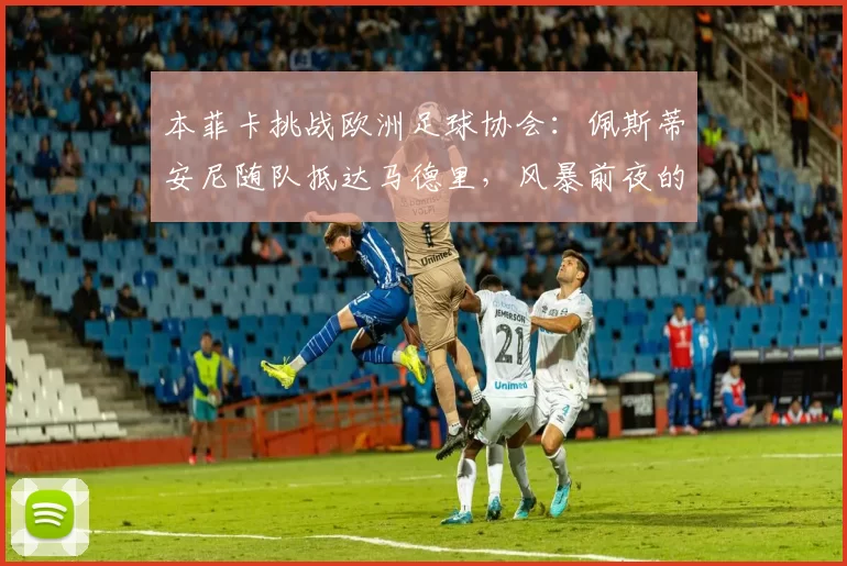 本菲卡挑战欧洲足球协会：佩斯蒂安尼随队抵达马德里，风暴前夜的伯纳乌之战