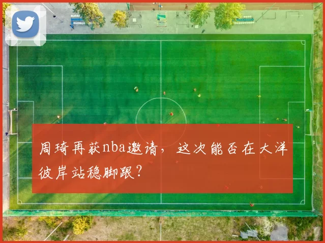 周琦再获nba邀请，这次能否在大洋彼岸站稳脚跟？
